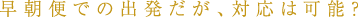早朝便での出発だが、対応は可能?